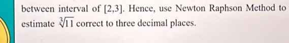 between interval of [2,3]. Hence, use Newton Raphson Method to 
estimate sqrt[3](11) correct to three decimal places.