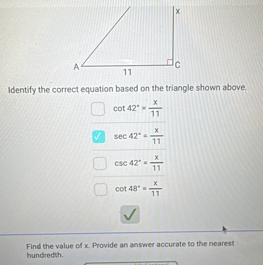 Identify the correct equation based on the triangle shown above.
cot 42°= x/11 
V sec 42°= x/11 
csc 42°= x/11 
cot 48°= x/11 
Find the value of x. Provide an answer accurate to the nearest
hundredth.