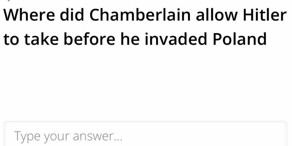 Where did Chamberlain allow Hitler 
to take before he invaded Poland 
Type your answer...