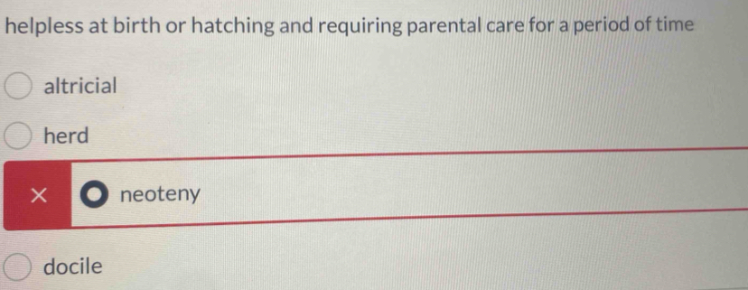 helpless at birth or hatching and requiring parental care for a period of time
altricial
herd
neoteny
docile