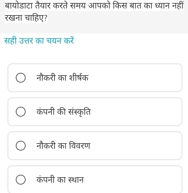 बायोडाटा तैयार करते समय आपको किस बात का ध्यान नहीं
रखना चाहिए?
सही उत्तर का चयन करें
नौकरी का शीर्षक
कंपनी की संस्कृति
नौकरी का विवरण
कंपनी का स्थान