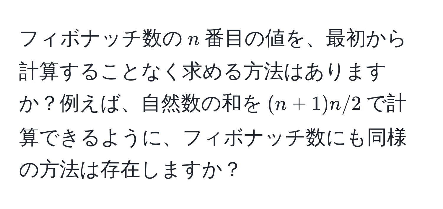 フィボナッチ数の$n$番目の値を、最初から計算することなく求める方法はありますか？例えば、自然数の和を$(n+1)n/2$で計算できるように、フィボナッチ数にも同様の方法は存在しますか？