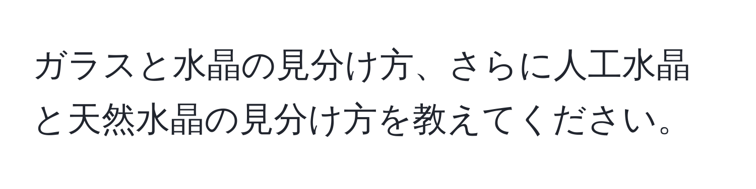 ガラスと水晶の見分け方、さらに人工水晶と天然水晶の見分け方を教えてください。