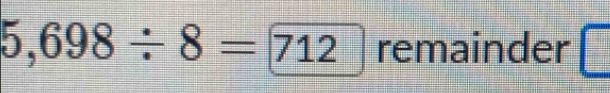 5,698/ 8=712 remainder □