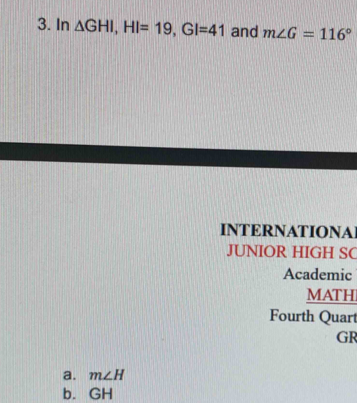 In △ GHI, HI=19, GI=41 and m∠ G=116°
INTERNATIONA
JUNIOR HIGH SC
Academic
MATH
Fourth Quart
GR
a. m∠ H
b. GH