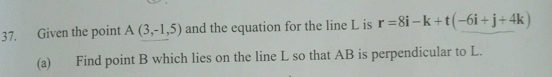 Given the point A(3,-1,5) and the equation for the line L is r=8i-k+t(-6i+j+4k)
(a) Find point B which lies on the line L so that AB is perpendicular to L.