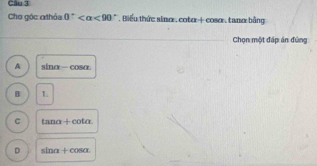 Cho góc thỏa 0° <90° Biểu thức sina.cot alpha +cos alpha. tanα bằng
Chọn một đáp án đủng
A sin alpha -cos alpha
B 1.
C tan alpha +c :otα.
D sin alpha +cos alpha