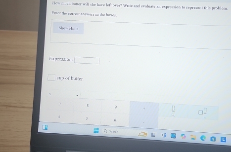 How much butter will she have left over? Write and evaluate an expression to represent this probler. 
Enter the correct answers in the boxes 
Show Hints 
Expression: □ 
cup of butter 
s
