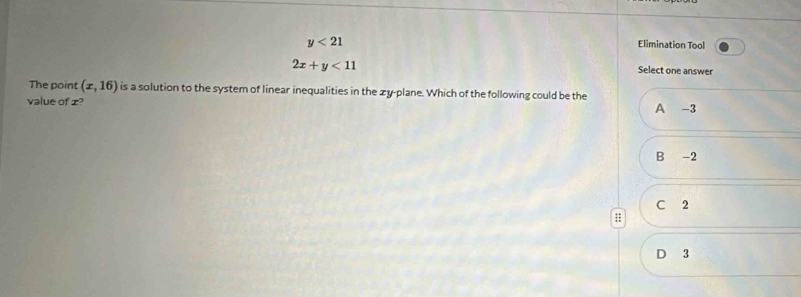 y<21</tex> Elimination Tool
2x+y<11</tex> Select one answer
The point (x,16) is a solution to the system of linear inequalities in the zy -plane. Which of the following could be the
value of z? A -3
B -2
C 2;;
D 3