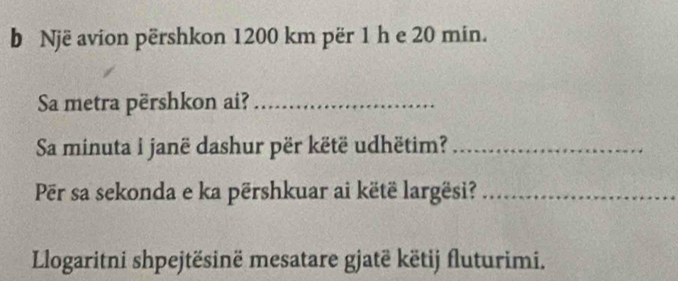 Një avion përshkon 1200 km për 1 h e 20 min. 
Sa metra përshkon ai?_ 
Sa minuta i janë dashur për këtë udhëtim?_ 
Për sa sekonda e ka përshkuar ai këtë largësi?_ 
Llogaritni shpejtësinë mesatare gjatë këtij fluturimi.