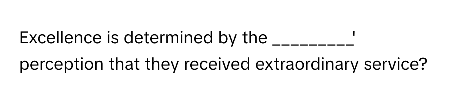 Excellence is determined by the _________' perception that they received extraordinary service?