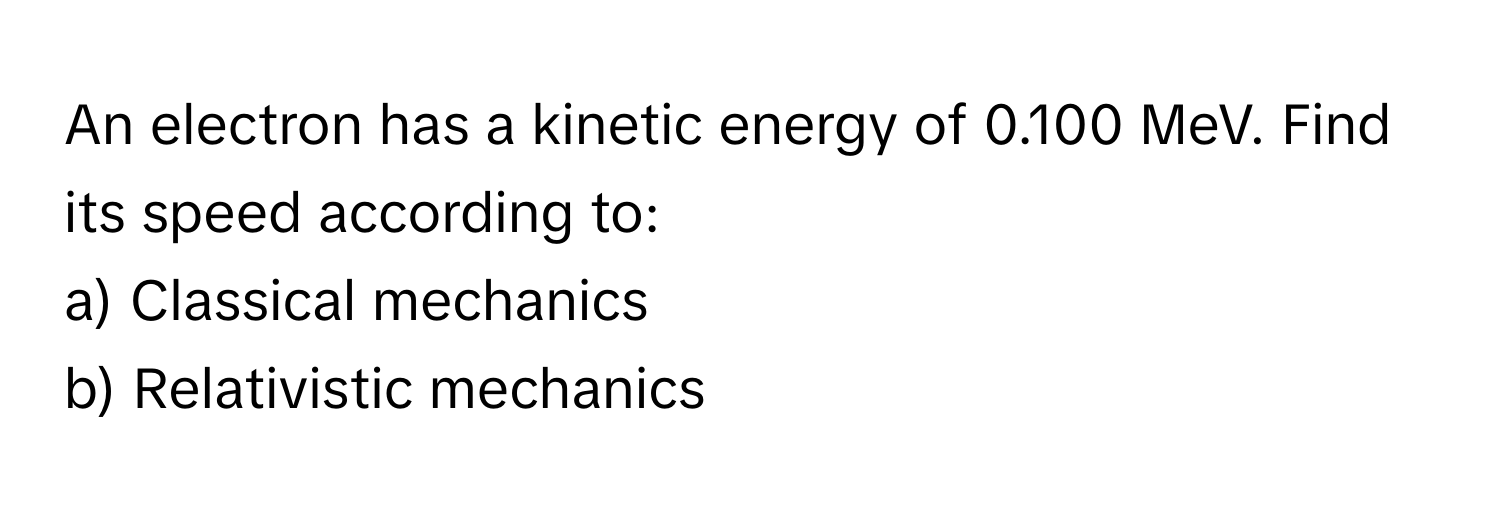 An electron has a kinetic energy of 0.100 MeV. Find its speed according to:
a) Classical mechanics
b) Relativistic mechanics