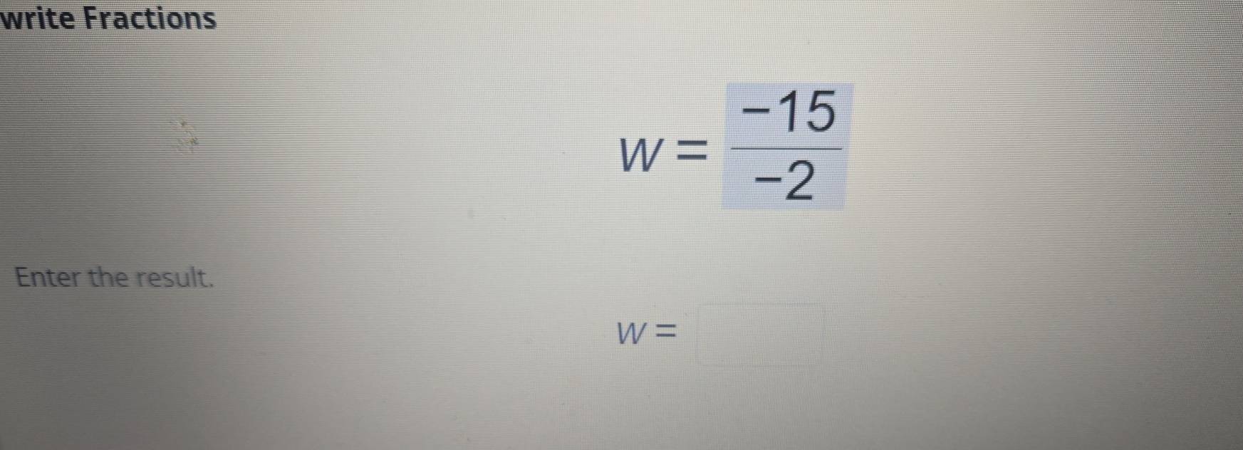 write Fractions
w= (-15)/-2 
Enter the result.
W=