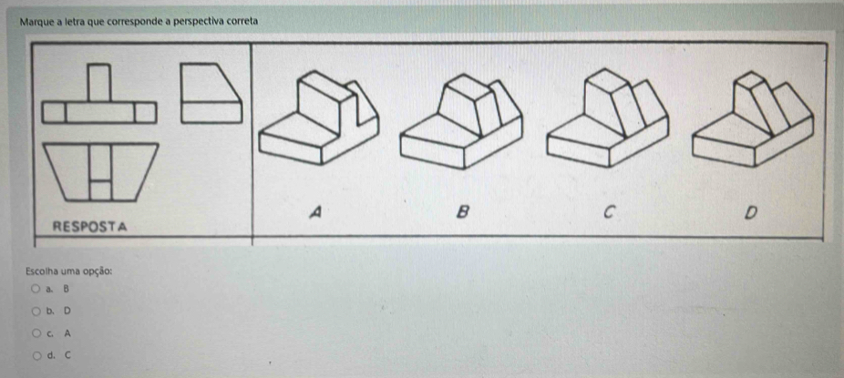 Marque a letra que corresponde a perspectiva correta
A
B
C
RESPOSTA
D
Escolha uma opção:
a. B
b、 D
c. A
d. C