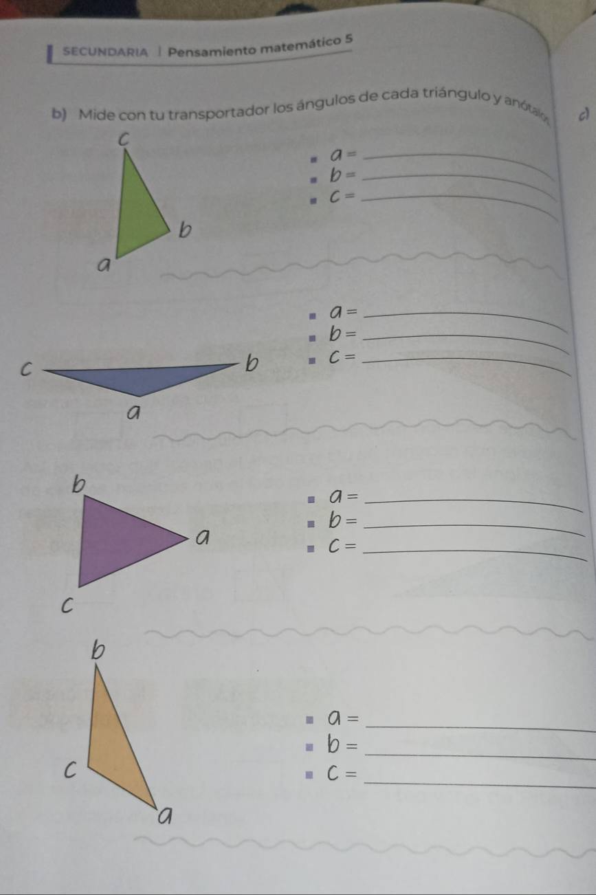 SECUNDARIA | Pensamiento matemático 5 
b) Mide con tu transportador los ángulos de cada triángulo y anótalo, 
c)
a= _ 
_ b=
_ C=
_ a=
b= _
C= _
a= _
b= _
C= _ 
_
a=
_
b=
_
C=