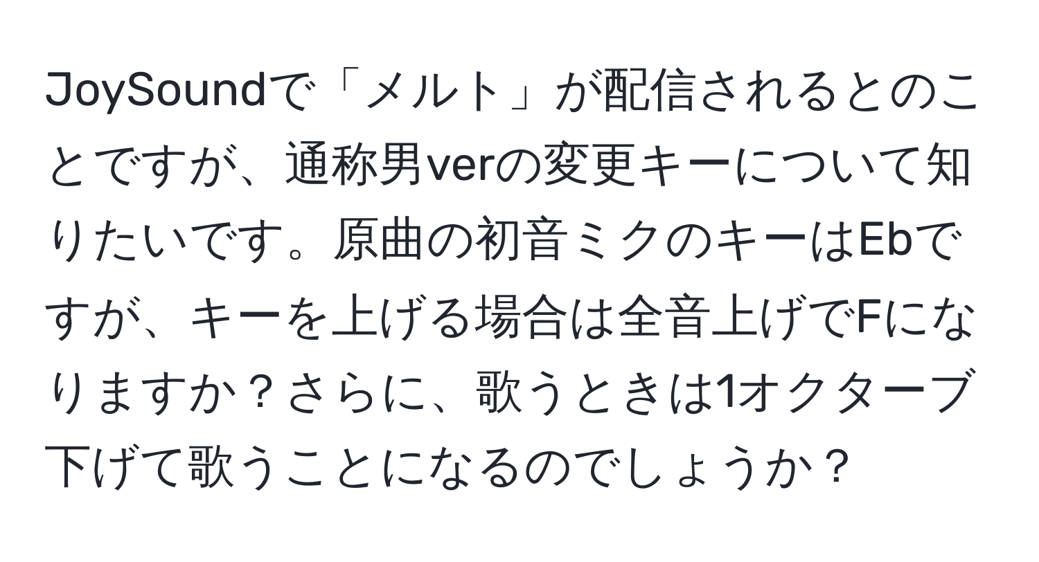 JoySoundで「メルト」が配信されるとのことですが、通称男verの変更キーについて知りたいです。原曲の初音ミクのキーはEbですが、キーを上げる場合は全音上げでFになりますか？さらに、歌うときは1オクターブ下げて歌うことになるのでしょうか？