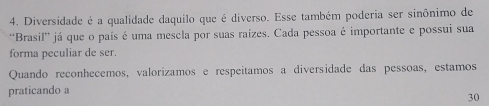 Diversidade é a qualidade daquilo que é diverso. Esse também poderia ser sinônimo de 
“Brasil” já que o país é uma mescla por suas raízes. Cada pessoa é importante e possui sua 
forma peculiar de ser. 
Quando reconhecemos, valorizamos e respeítamos a diversidade das pessoas, estamos 
praticando a
30