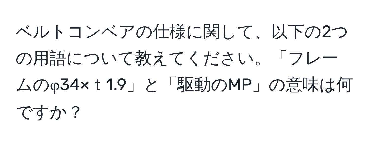 ベルトコンベアの仕様に関して、以下の2つの用語について教えてください。「フレームのφ34×ｔ1.9」と「駆動のMP」の意味は何ですか？