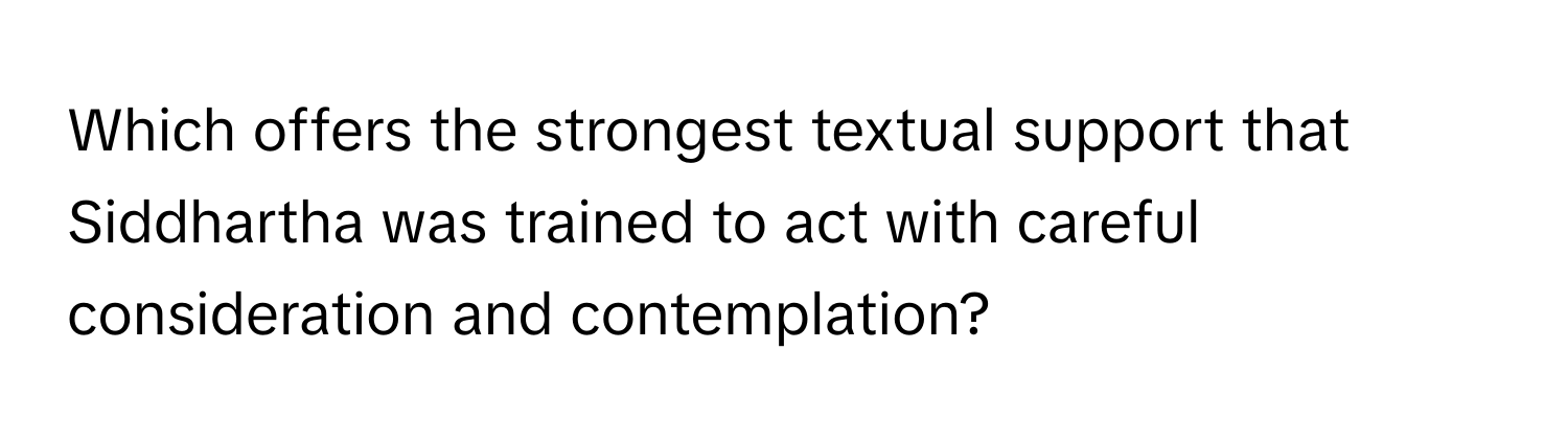 Which offers the strongest textual support that Siddhartha was trained to act with careful consideration and contemplation?