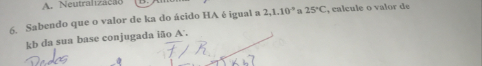 A. Neutralização
6. Sabendo que o valor de ka do ácido HA é igual a 2, 1.10^(-9) a 25°C , calcule o valor de
kb da sua base conjugada ião A .