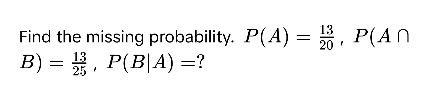 Solved: Find the missing probability. $P(A) = 13/20 $, $P(A ∩ B) = 13/ ...