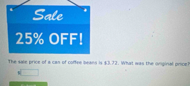 Sale
25% OFF! 
The sale price of a can of coffee beans is $3.72. What was the original price? 
S