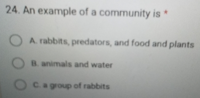 An example of a community is *
A. rabbits, predators, and food and plants
B. animals and water
C. a group of rabbits