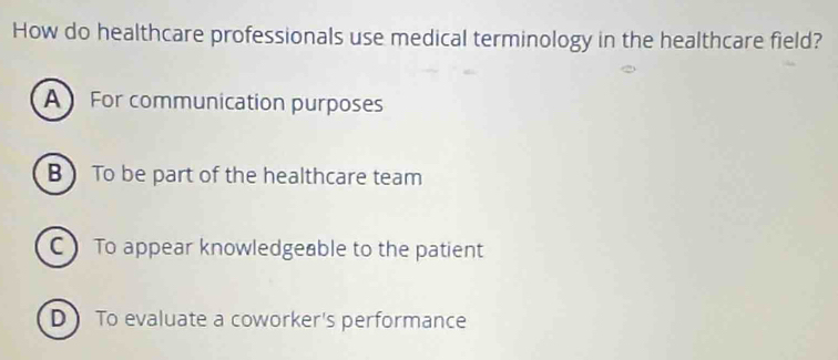 How do healthcare professionals use medical terminology in the healthcare field?
A For communication purposes
B To be part of the healthcare team
C To appear knowledgeable to the patient
D To evaluate a coworker's performance