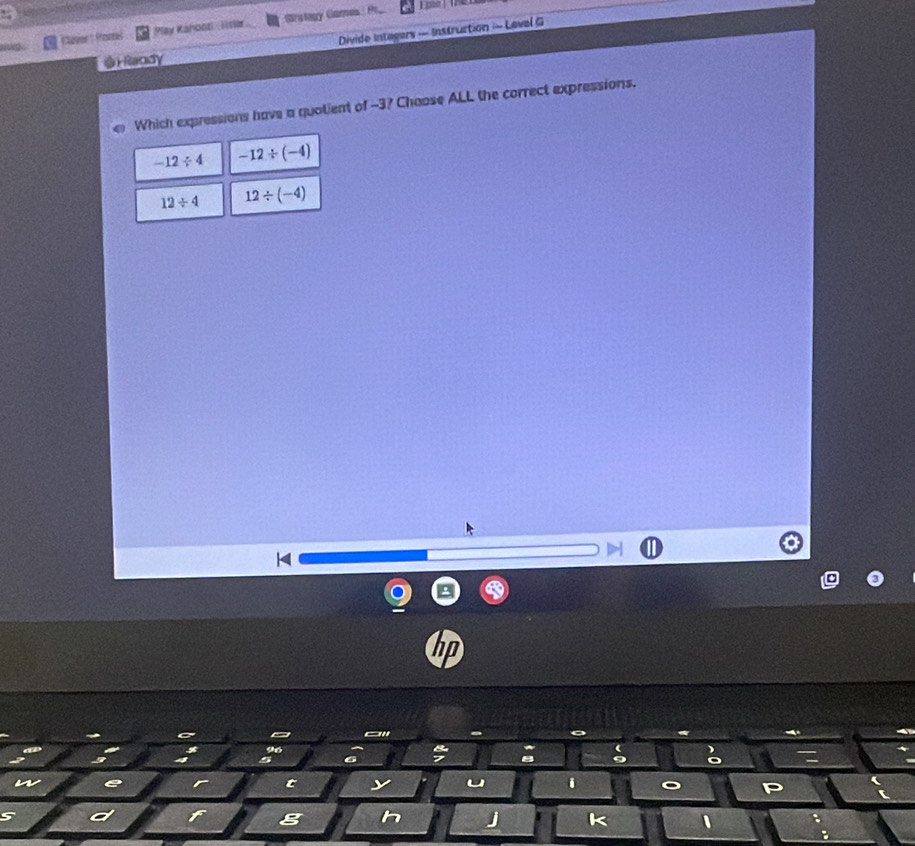 Cégor t Poves Play Kanoon Hsa Sratagy Gamas 
Divide Integers — Instruction =- Leval G 
H Randy 
Which expressions have a quotient of -3? Chaose ALL the correct expressions.
-12/ 4 -12/ (-4)
12/ 4 12/ (-4)
H 
C 
。 *
96
(
5
a 9 o 
w e 
t y u i 。
5 d 
g h j k 1