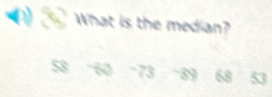 What is the median?
58 ' 60 - 73 89 68 53