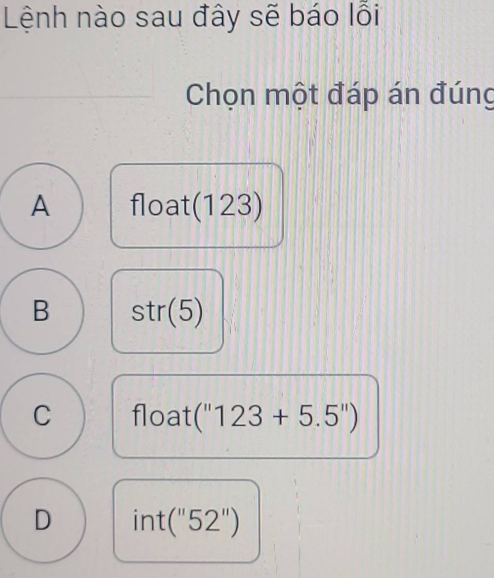 Lệnh nào sau đây sẽ báo lỗi
Chọn một đáp án đúng
A float(123)
B
str(5)
C float (''123+5.5'')
D
[ t(''52'')