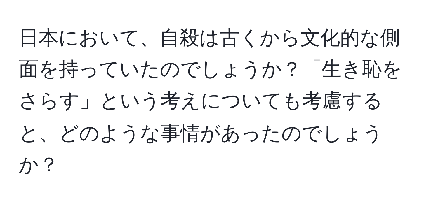 日本において、自殺は古くから文化的な側面を持っていたのでしょうか？「生き恥をさらす」という考えについても考慮すると、どのような事情があったのでしょうか？