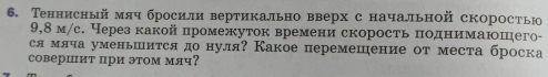 Теннисный мяч бросили вертикально вверх с начальной скоростьюо
9,8 м/с. Через какой промежуток времени скорость πоднимаюшего- 
ся мяча уменьшится до нуля? Какое перемешение от места броска 
совершит при этом мяч?