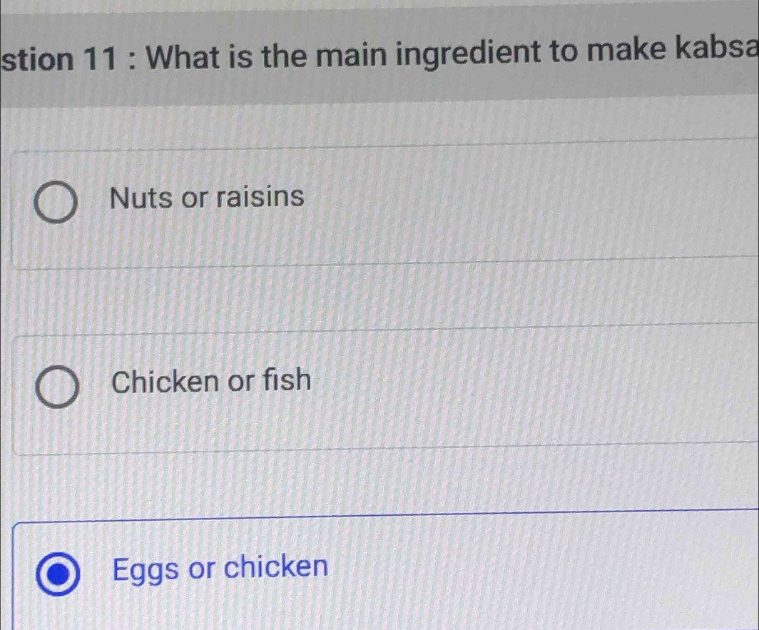 stion 11 : What is the main ingredient to make kabsa
Nuts or raisins
Chicken or fish
Eggs or chicken