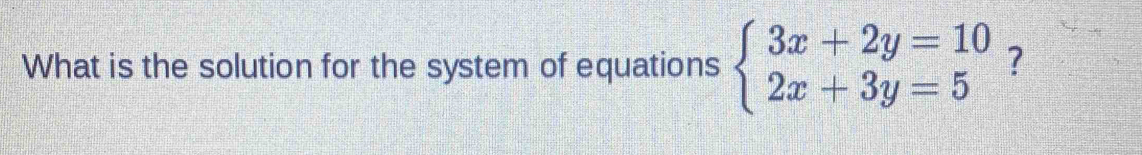 What is the solution for the system of equations beginarrayl 3x+2y=10 2x+3y=5endarray. ?