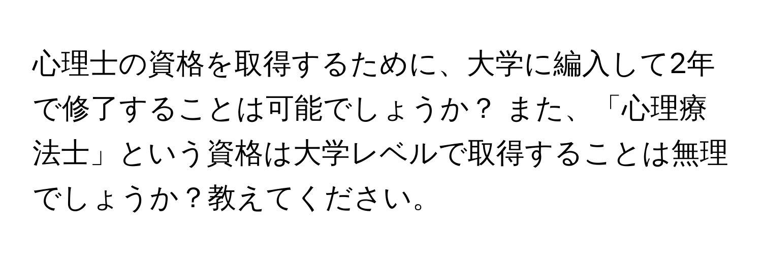 心理士の資格を取得するために、大学に編入して2年で修了することは可能でしょうか？ また、「心理療法士」という資格は大学レベルで取得することは無理でしょうか？教えてください。