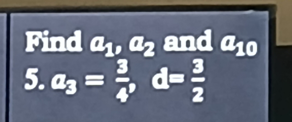 Find a_1, a_2 and a10
5. a_3= 3/4 , d= 3/2 