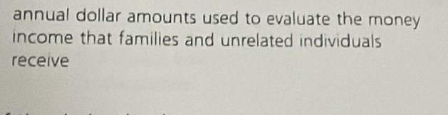 annual dollar amounts used to evaluate the money 
income that families and unrelated individuals 
receive