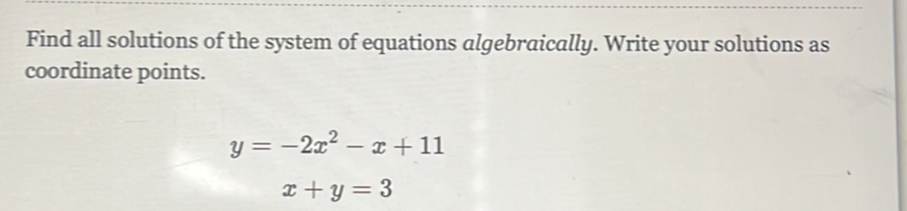 Find all solutions of the system of equations algebraically. Write your solutions as
coordinate points.
y=-2x^2-x+11
x+y=3