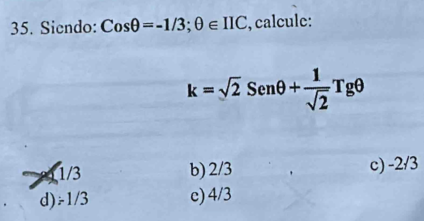 Siendo: Cosθ =-1/3; θ ∈ IIC , calcule:
k=sqrt(2)Senθ + 1/sqrt(2) Tgθ
11/3 b) 2/3 c) -2/3
d) ÷1/3 c) 4/3