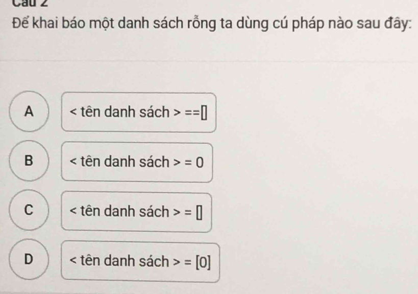 Để khai báo một danh sách rỗng ta dùng cú pháp nào sau đây:
A tên danh sách ==□
B tên danh sách =0
C tên danh sách =□
D tên danh sách =[0]