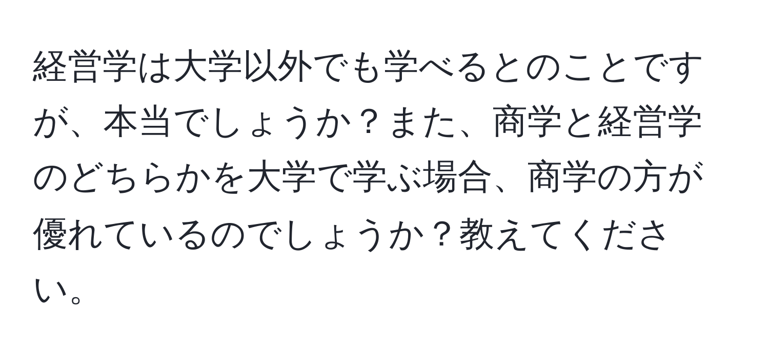 経営学は大学以外でも学べるとのことですが、本当でしょうか？また、商学と経営学のどちらかを大学で学ぶ場合、商学の方が優れているのでしょうか？教えてください。