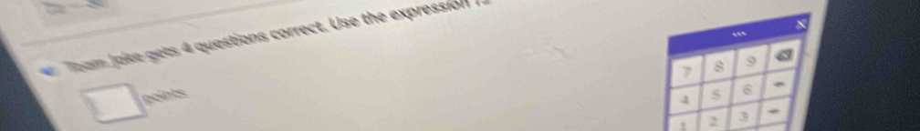 … 
Toam Jake gets 4 questions correct. Use the expression .
7 s 9
points 5 6
4
1 2 3 *