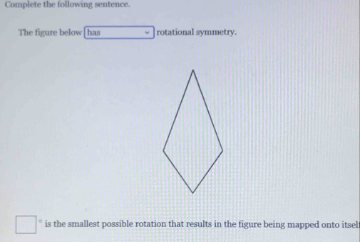 Complete the following sentence. 
The figure below [has rotational symmetry. 
is the smallest possible rotation that results in the figure being mapped onto itsel: