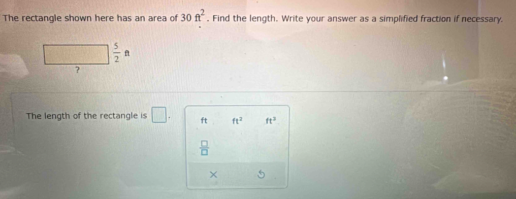 The rectangle shown here has an area of 30ft^2. Find the length. Write your answer as a simplified fraction if necessary.
 5/2 ft
? 
The length of the rectangle is □ . ft ft^2 ft^3
 □ /□  
×