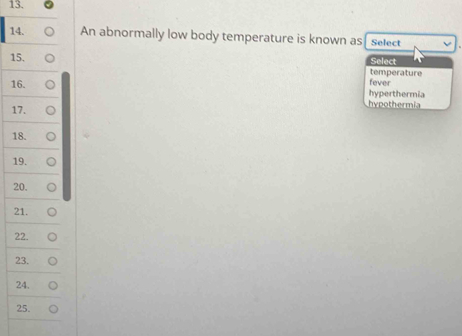 An abnormally low body temperature is known as Select
15. Select
temperature
fever
16. hyperthermia
17.
hypothermia
18.
19.
20.
21.
22.
23.
24.
25.