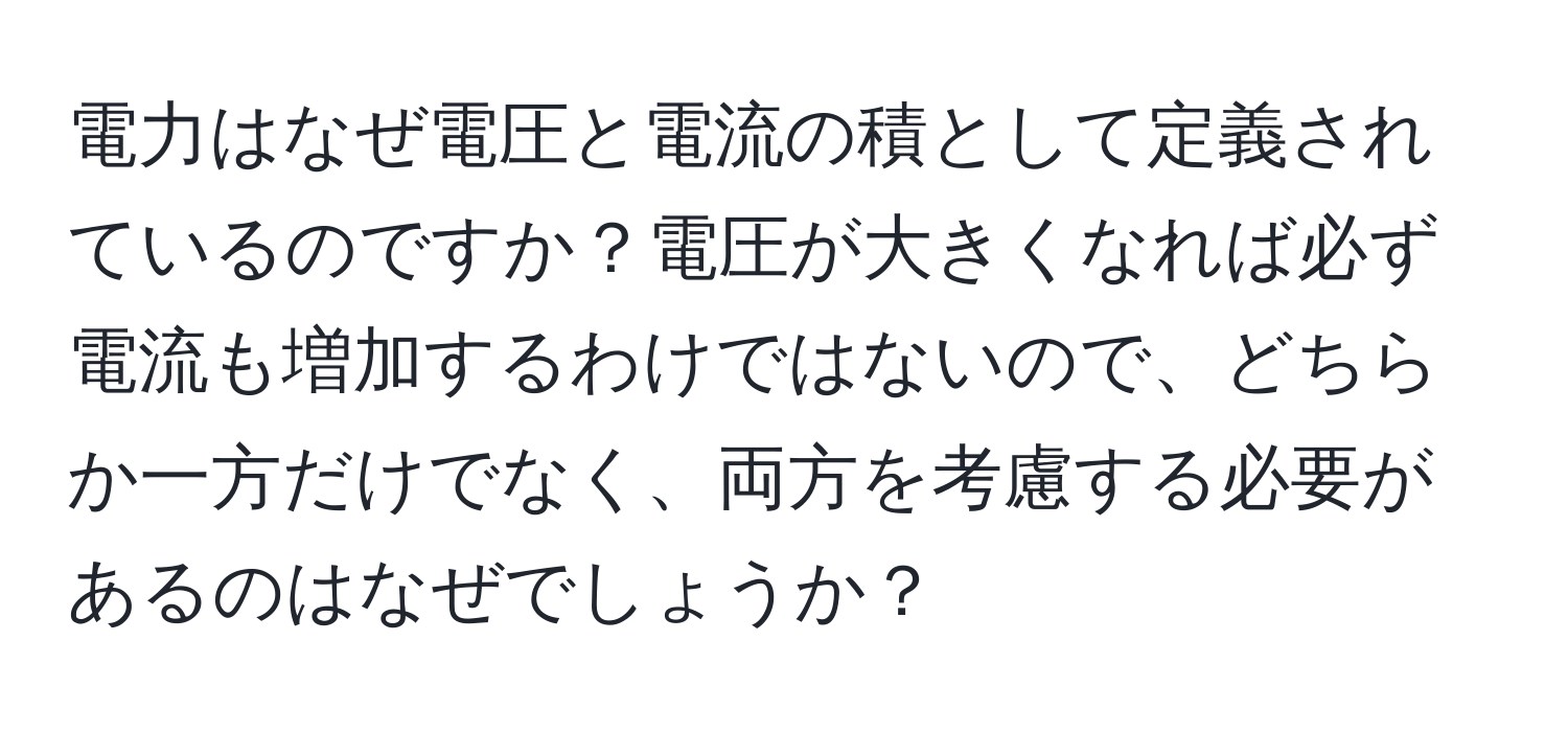 電力はなぜ電圧と電流の積として定義されているのですか？電圧が大きくなれば必ず電流も増加するわけではないので、どちらか一方だけでなく、両方を考慮する必要があるのはなぜでしょうか？