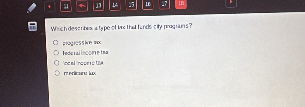 11 13 14 15 16 17 18
Which describes a type of tax that funds city programs?
progressive tax
federal income tax
local income tax
medicare tax