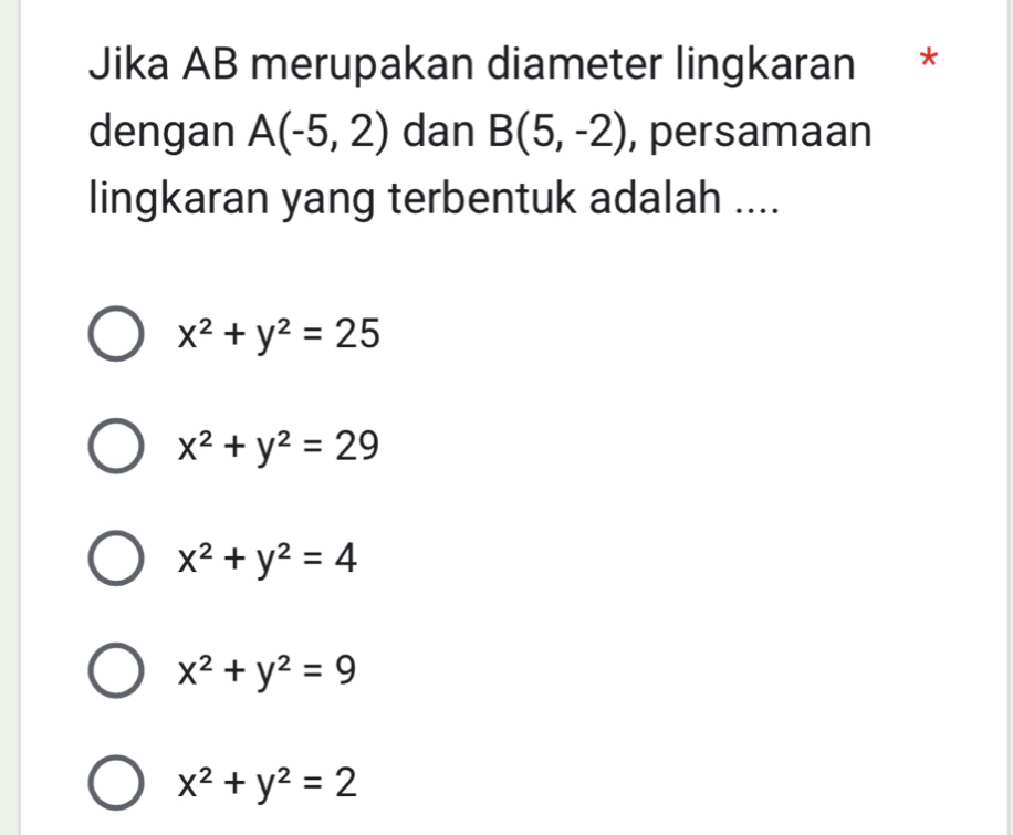 Jika AB merupakan diameter lingkaran *
dengan A(-5,2) dan B(5,-2) , persamaan
lingkaran yang terbentuk adalah ....
x^2+y^2=25
x^2+y^2=29
x^2+y^2=4
x^2+y^2=9
x^2+y^2=2