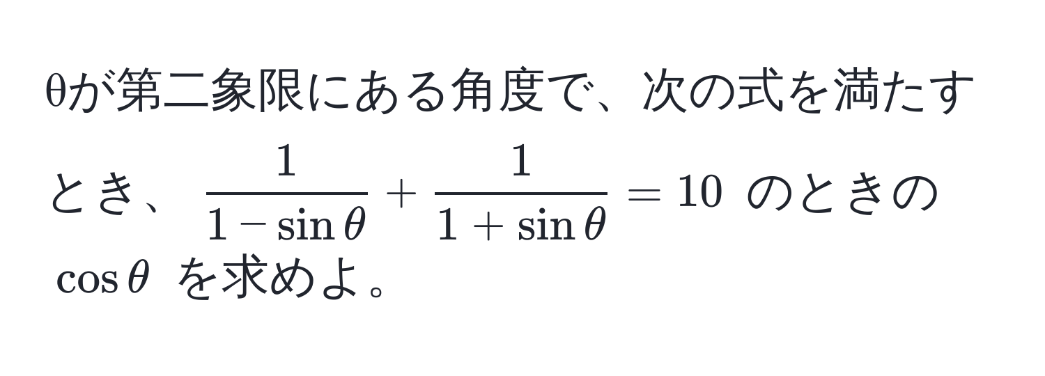 θが第二象限にある角度で、次の式を満たすとき、$ 1/1-sinθ  +  1/1+sinθ  = 10$ のときの $cosθ$ を求めよ。